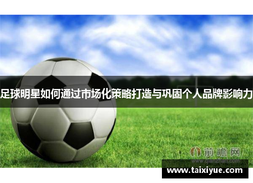 足球明星如何通过市场化策略打造与巩固个人品牌影响力