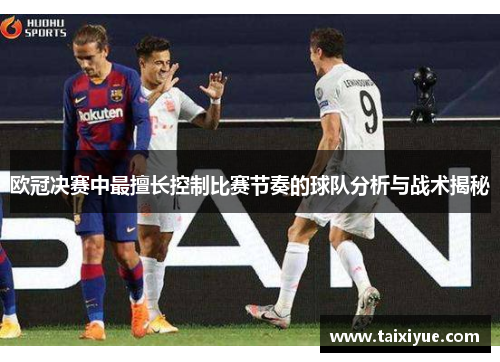 欧冠决赛中最擅长控制比赛节奏的球队分析与战术揭秘