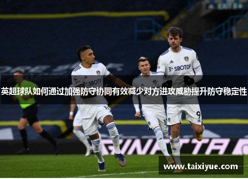 英超球队如何通过加强防守协同有效减少对方进攻威胁提升防守稳定性