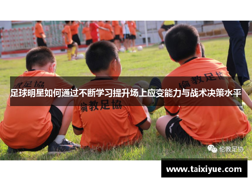 足球明星如何通过不断学习提升场上应变能力与战术决策水平